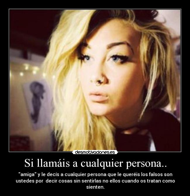 Si llamáis a cualquier persona.. - amiga y le decís a cualquier persona que le queréis los falsos son
ustedes por decir cosas sin sentirlas no ellos cuando os tratan como
sienten.