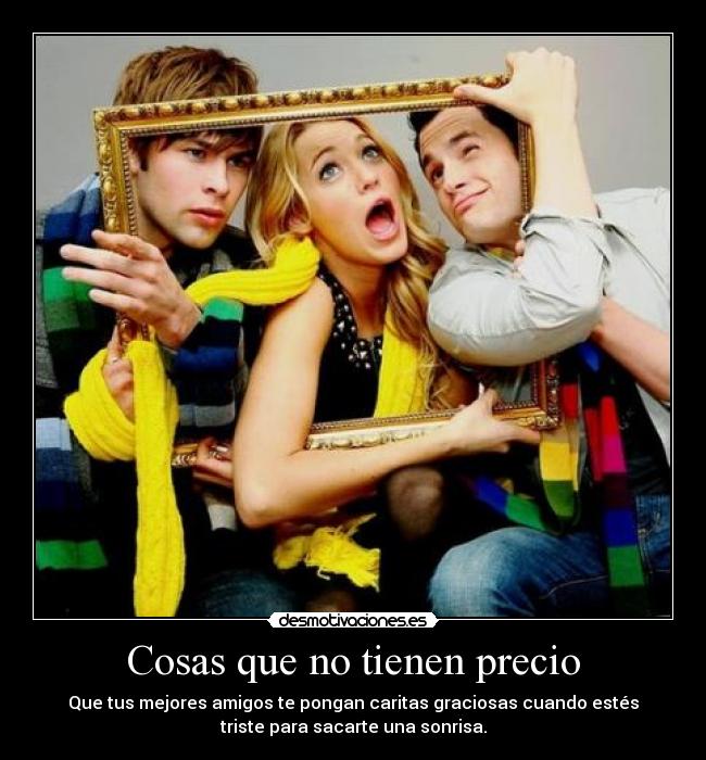 Cosas que no tienen precio - Que tus mejores amigos te pongan caritas graciosas cuando estés
triste para sacarte una sonrisa.