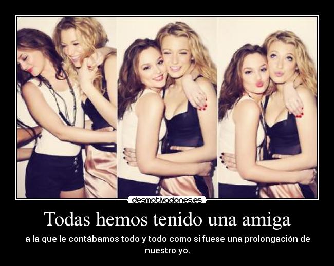 Todas hemos tenido una amiga - a la que le contábamos todo y todo como si fuese una prolongación de nuestro yo.