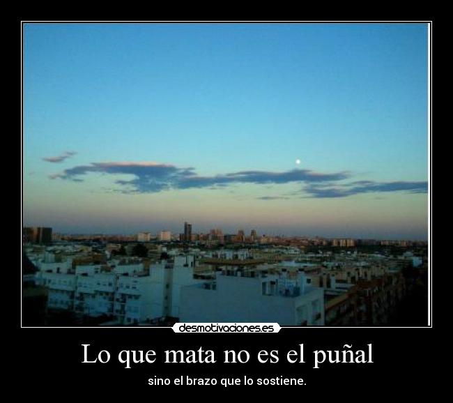 Lo que mata no es el puñal - sino el brazo que lo sostiene.