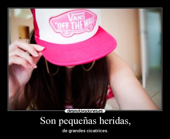 Son pequeñas heridas, - de grandes cicatrices.