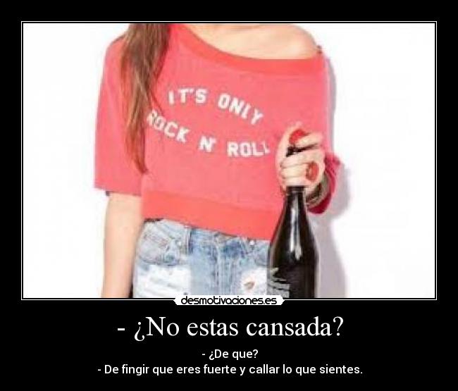 - ¿No estas cansada? - - ¿De que?
- De fingir que eres fuerte y callar lo que sientes.