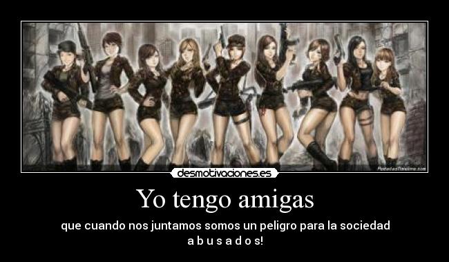 Yo tengo amigas - que cuando nos juntamos somos un peligro para la sociedad
a b u s a d o s!