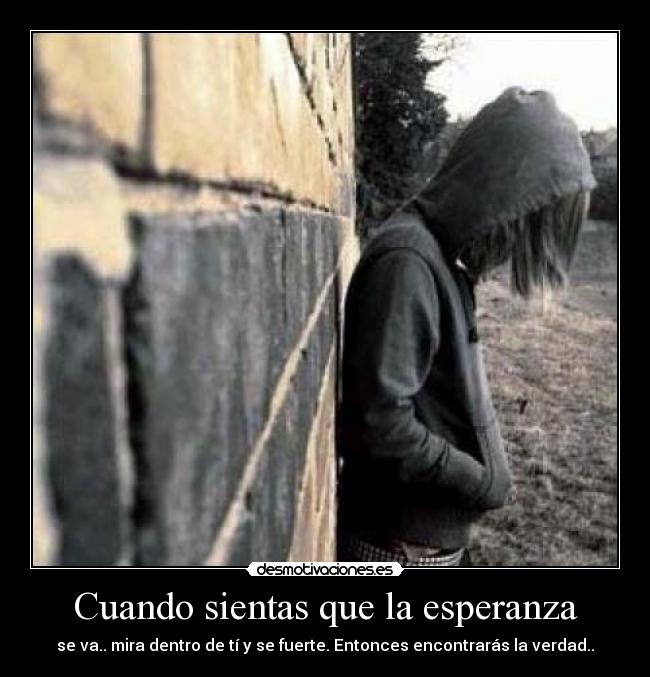 Cuando sientas que la esperanza - se va.. mira dentro de tí y se fuerte. Entonces encontrarás la verdad..