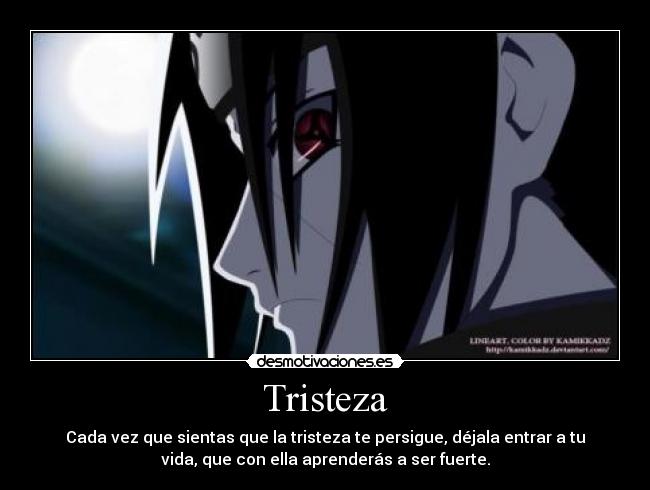 Tristeza - Cada vez que sientas que la tristeza te persigue, déjala entrar a tu
vida, que con ella aprenderás a ser fuerte.