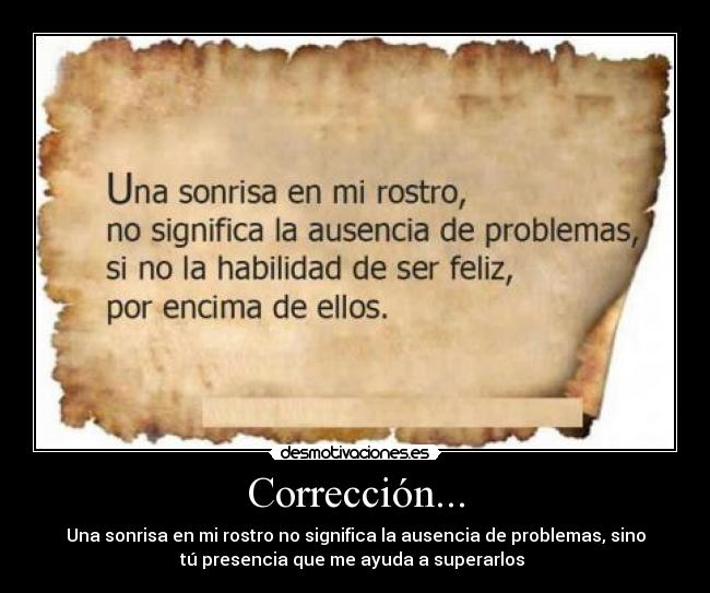 Corrección... - Una sonrisa en mi rostro no significa la ausencia de problemas, sino
tú presencia que me ayuda a superarlos ♥