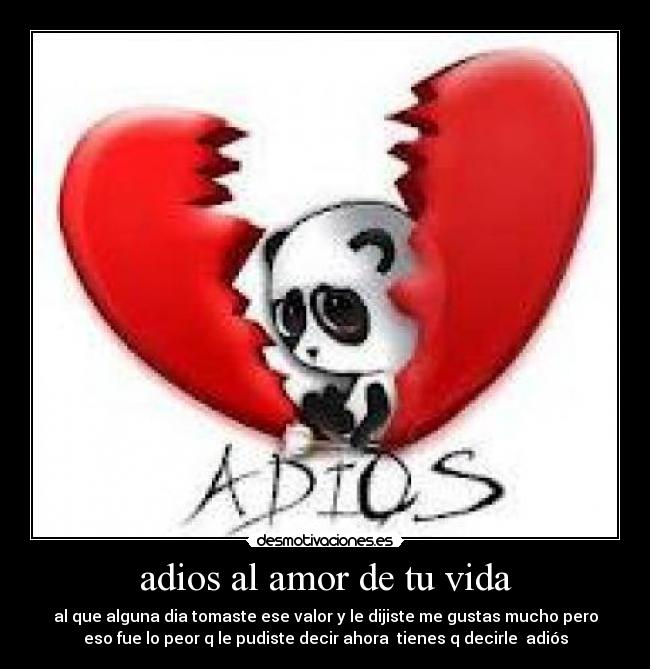 adios al amor de tu vida - al que alguna dia tomaste ese valor y le dijiste me gustas mucho pero
eso fue lo peor q le pudiste decir ahora tienes q decirle adiós