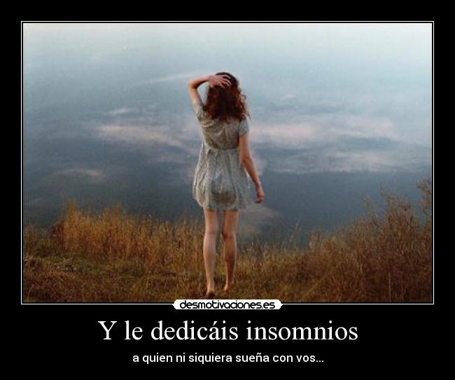 Y le dedicáis insomnios - a quien ni siquiera sueña con vos...