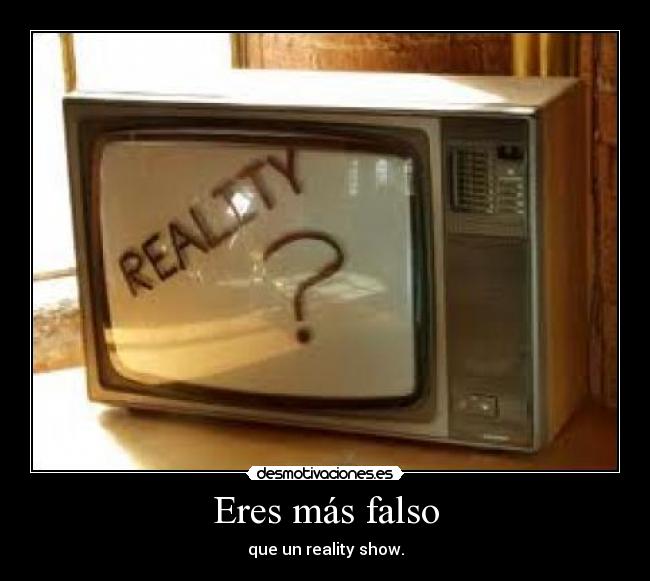 Eres más falso - que un reality show.