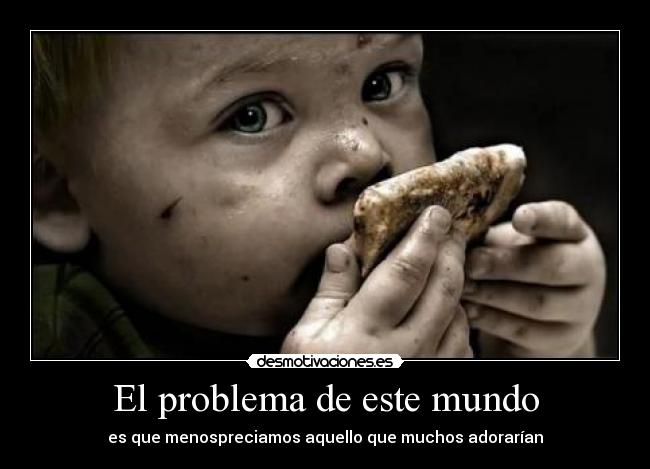 El problema de este mundo - es que menospreciamos aquello que muchos adorarían