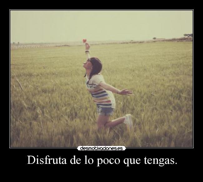 Disfruta de lo poco que tengas. -