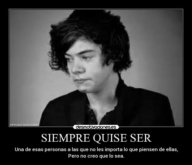 SIEMPRE QUISE SER - Una de esas personas a las que no les importa lo que piensen de ellas,
Pero no creo que lo sea.