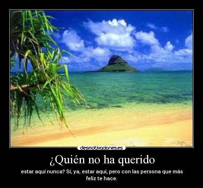 ¿Quién no ha querido - estar aquí nunca? Sí, ya, estar aquí, pero con las persona que más feliz te hace.