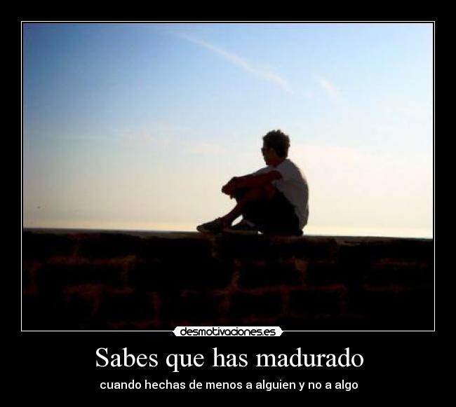 Sabes que has madurado - cuando hechas de menos a alguien y no a algo