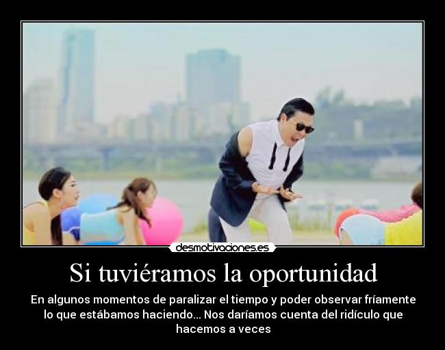 Si tuviéramos la oportunidad - En algunos momentos de paralizar el tiempo y poder observar fríamente
lo que estábamos haciendo... Nos daríamos cuenta del ridículo que
hacemos a veces