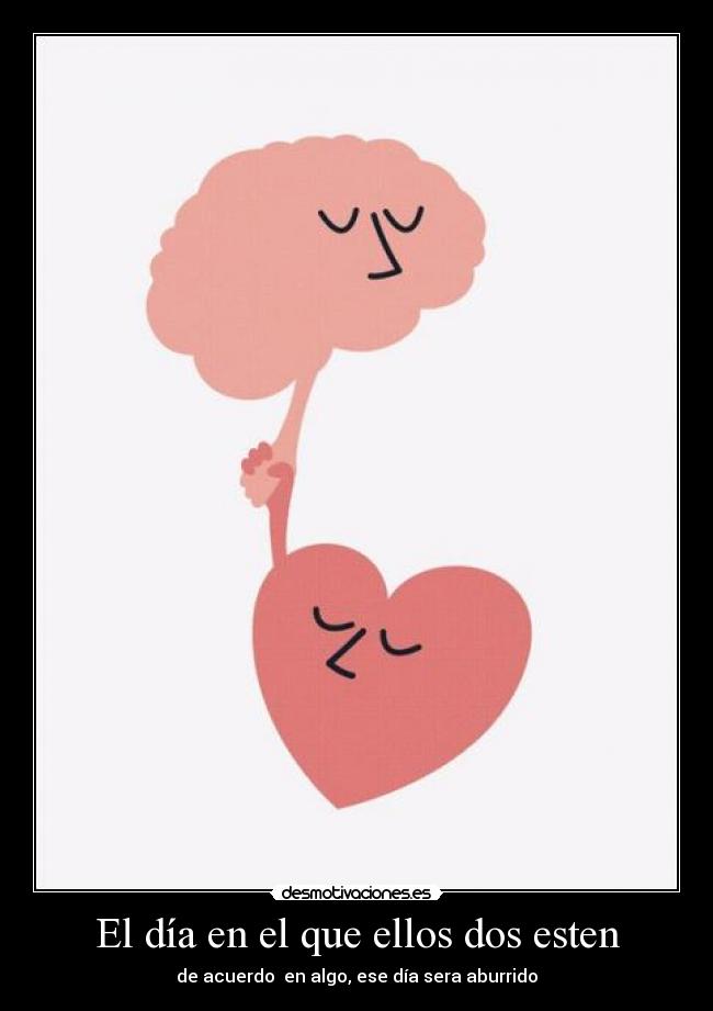 El día en el que ellos dos esten - de acuerdo en algo, ese día sera aburrido