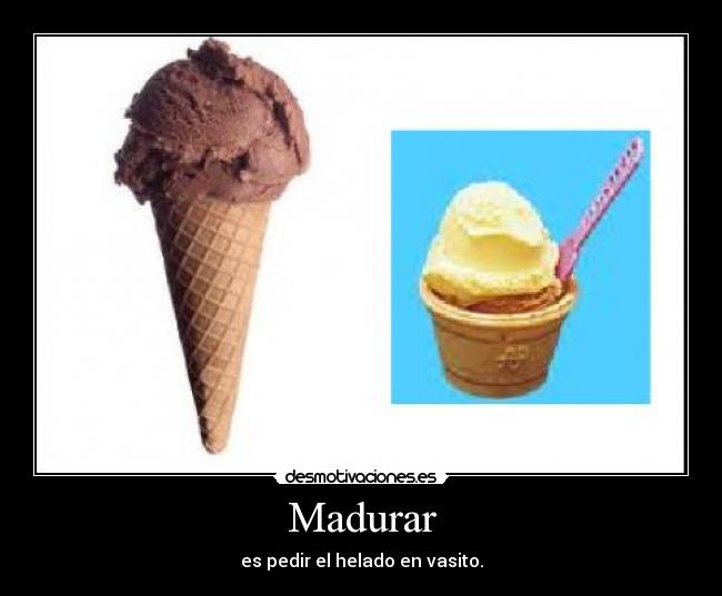 Madurar - es pedir el helado en vasito.