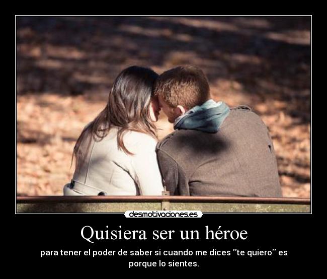 Quisiera ser un héroe - para tener el poder de saber si cuando me dices te quiero es porque lo sientes.