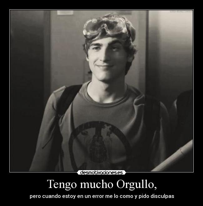 Tengo mucho Orgullo, - pero cuando estoy en un error me lo como y pido disculpas