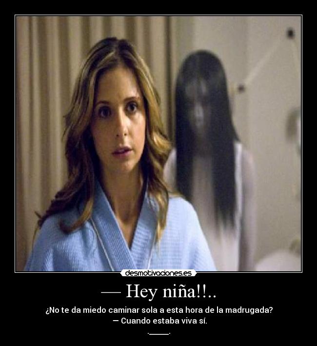 — Hey niña!!.. - ¿No te da miedo caminar sola a esta hora de la madrugada?
— Cuando estaba viva sí.
._____.