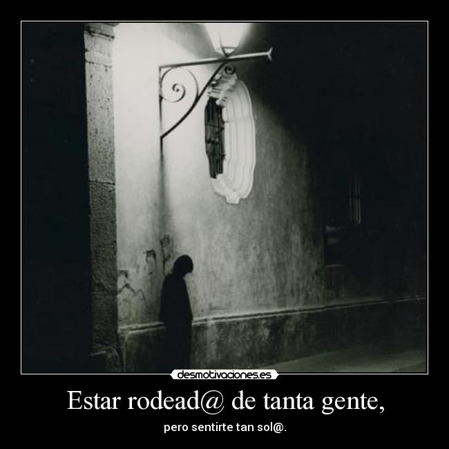 Estar rodead@ de tanta gente, - pero sentirte tan sol@.