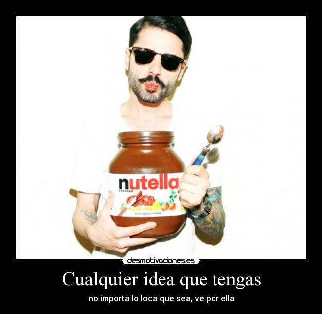 Cualquier idea que tengas - no importa lo loca que sea, ve por ella