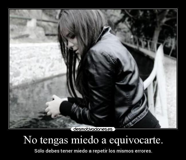 No tengas miedo a equivocarte. - Sólo debes tener miedo a repetir los mismos errores.