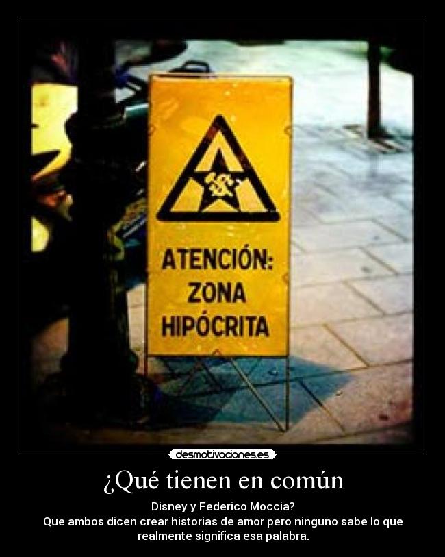 ¿Qué tienen en común - Disney y Federico Moccia?
Que ambos dicen crear historias de amor pero ninguno sabe lo que
realmente significa esa palabra.