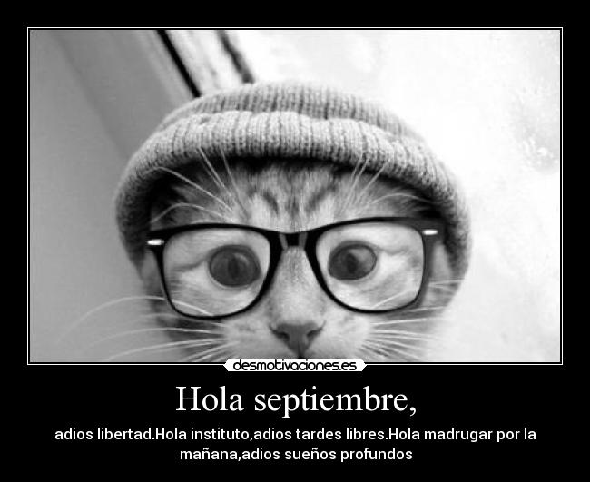 Hola septiembre, - adios libertad.Hola instituto,adios tardes libres.Hola madrugar por la
mañana,adios sueños profundos