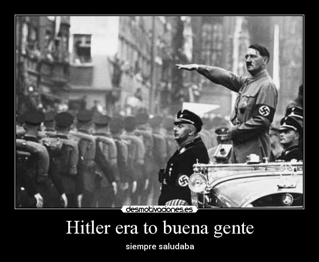 Hitler era to buena gente - siempre saludaba