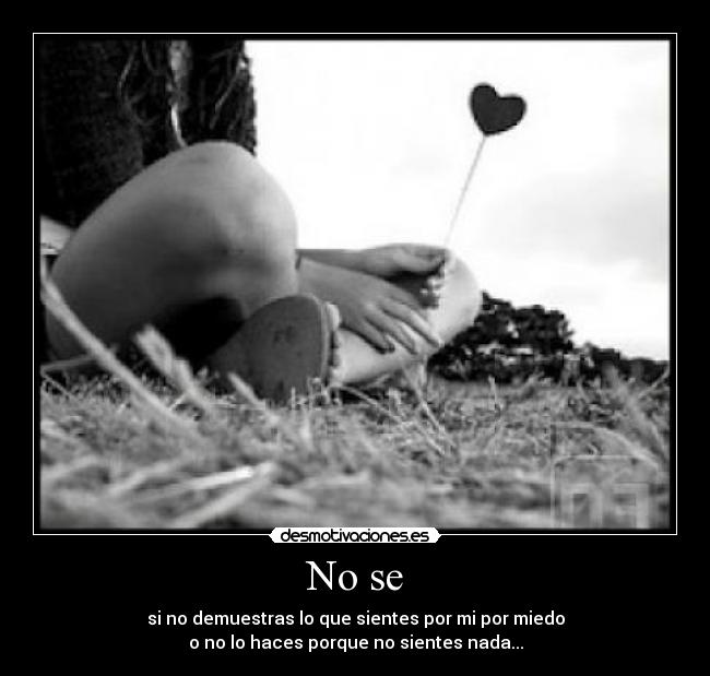 No se - si no demuestras lo que sientes por mi por miedo
o no lo haces porque no sientes nada...