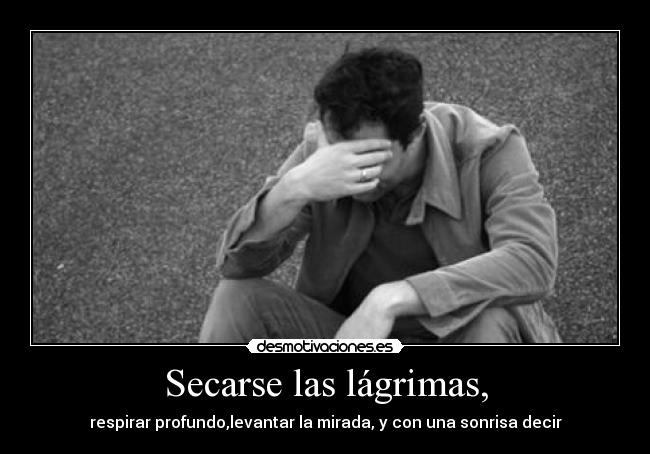 Secarse las lágrimas, - respirar profundo,levantar la mirada, y con una sonrisa decir
