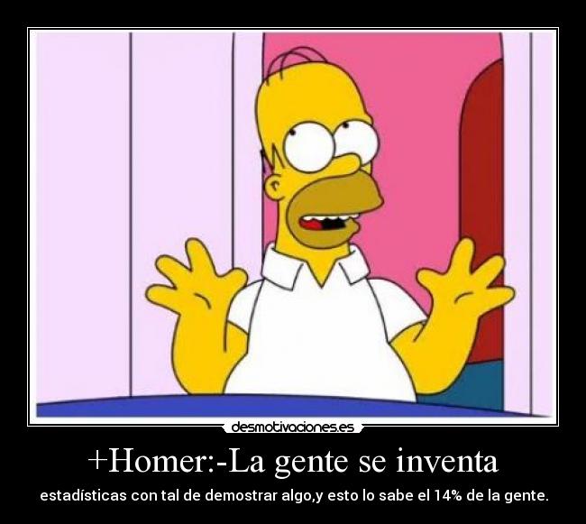 +Homer:-La gente se inventa - estadísticas con tal de demostrar algo,y esto lo sabe el 14% de la gente.