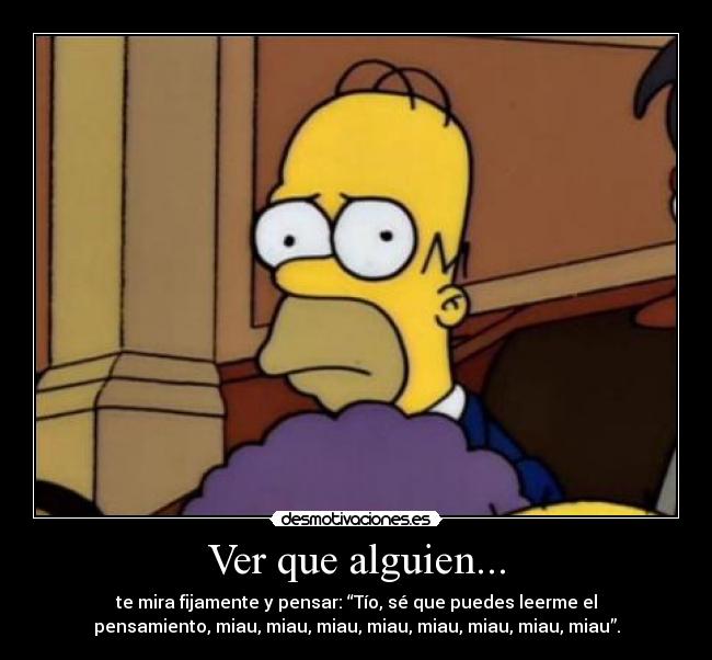 Ver que alguien... - te mira fijamente y pensar: “Tío, sé que puedes leerme el
pensamiento, miau, miau, miau, miau, miau, miau, miau, miau”.