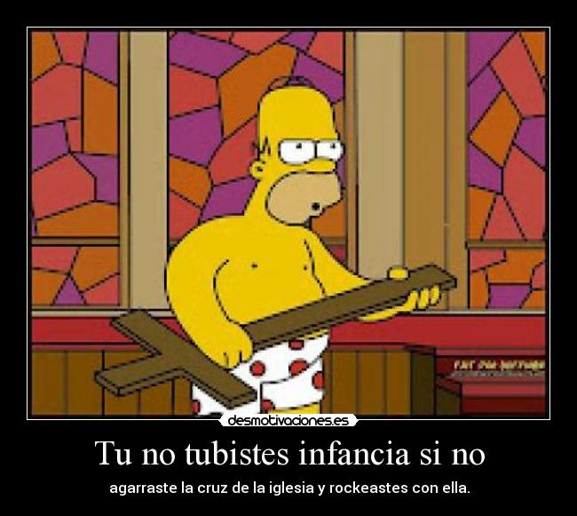 Tu no tubistes infancia si no - agarraste la cruz de la iglesia y rockeastes con ella.