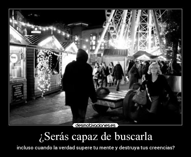¿Serás capaz de buscarla - incluso cuando la verdad supere tu mente y destruya tus creencias?