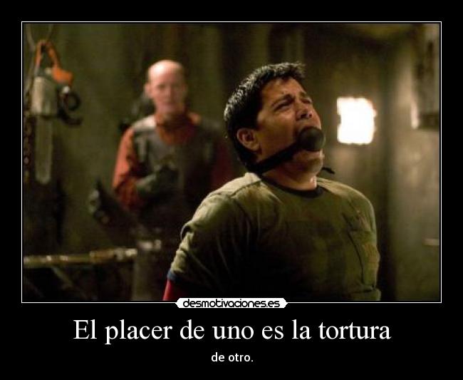 El placer de uno es la tortura - de otro.