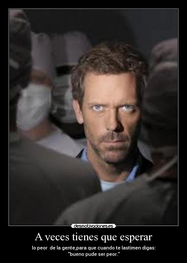 A veces tienes que esperar - lo peor  de la gente,para que cuando te lastimen digas:
bueno pude ser peor.