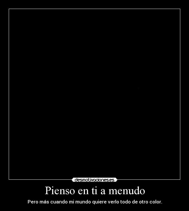 Pienso en ti a menudo - Pero más cuando mi mundo quiere verlo todo de otro color.