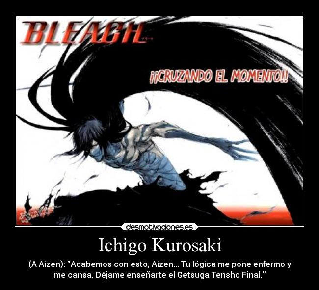 Ichigo Kurosaki - (A Aizen): Acabemos con esto, Aizen... Tu lógica me pone enfermo y
me cansa. Déjame enseñarte el Getsuga Tensho Final.
