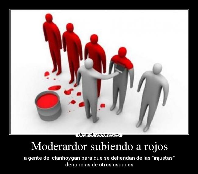 Moderardor subiendo a rojos - a gente del clanhoygan para que se defiendan de las injustas
denuncias de otros usuarios