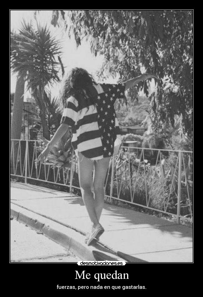 Me quedan - fuerzas, pero nada en que gastarlas.
