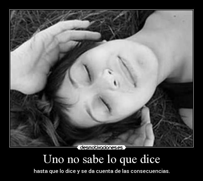 Uno no sabe lo que dice - hasta que lo dice y se da cuenta de las consecuencias.