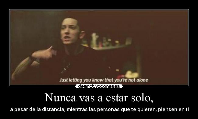 Nunca vas a estar solo, - a pesar de la distancia, mientras las personas que te quieren, piensen en ti