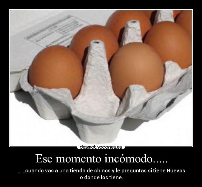 Ese momento incómodo..... - ......cuando vas a una tienda de chinos y le preguntas si tiene Huevos
o donde los tiene.