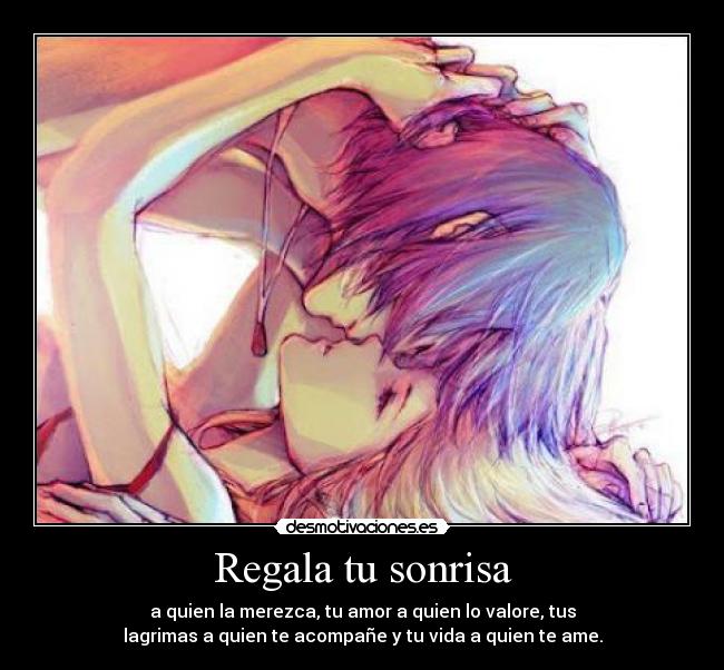 Regala tu sonrisa - a quien la merezca, tu amor a quien lo valore, tus
lagrimas a quien te acompañe y tu vida a quien te ame.
