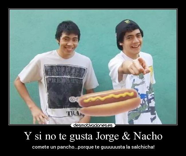 Y si no te gusta Jorge & Nacho - comete un pancho...porque te guuuuusta la salchicha!