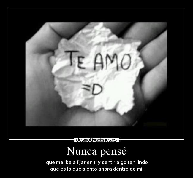 Nunca pensé - que me iba a fijar en ti y sentir algo tan lindo
que es lo que siento ahora dentro de mí.