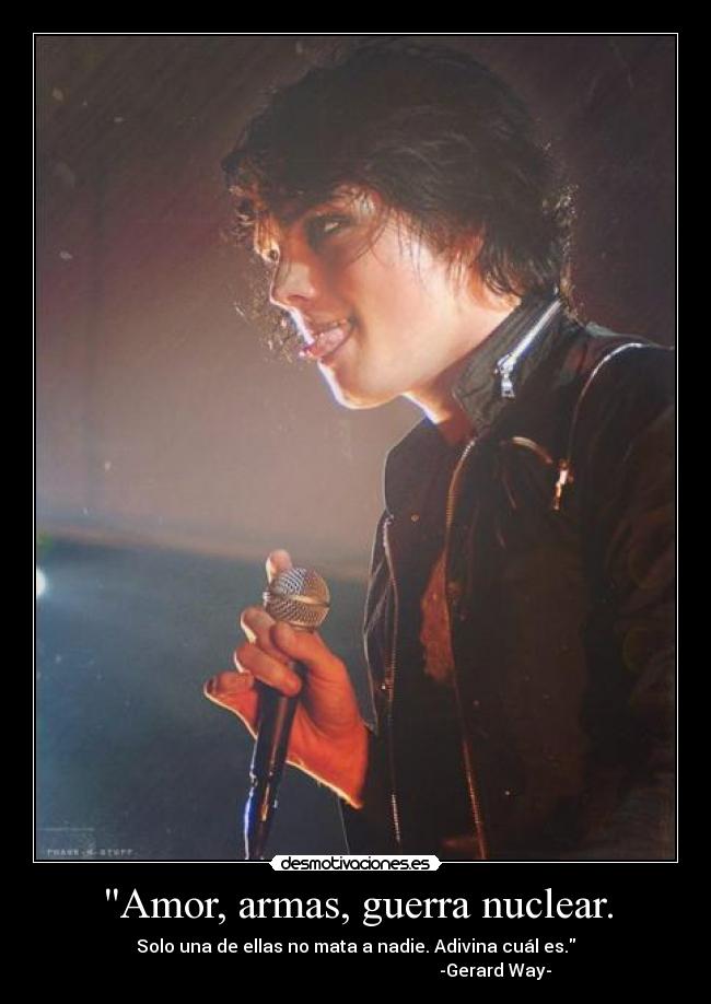 Amor, armas, guerra nuclear. - Solo una de ellas no mata a nadie. Adivina cuál es.
                                                                -Gerard Way-