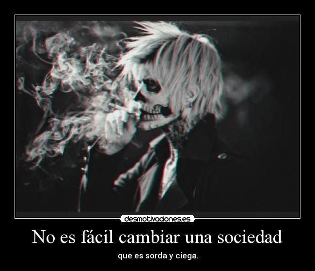 No es fácil cambiar una sociedad - que es sorda y ciega.